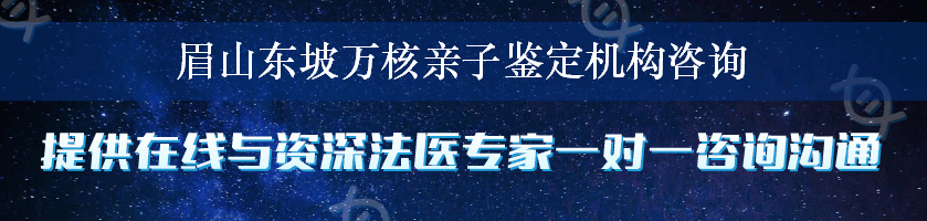 眉山东坡万核亲子鉴定机构咨询